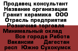 Продавец-консультант › Название организации ­ Гранит-керамика, ООО › Отрасль предприятия ­ Розничная торговля › Минимальный оклад ­ 30 000 - Все города Работа » Вакансии   . Дагестан респ.,Южно-Сухокумск г.